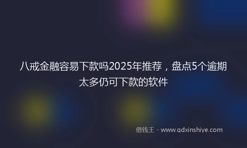 八戒金融容易下款吗2025年推荐,盘点5个逾期太多仍可下款的软件