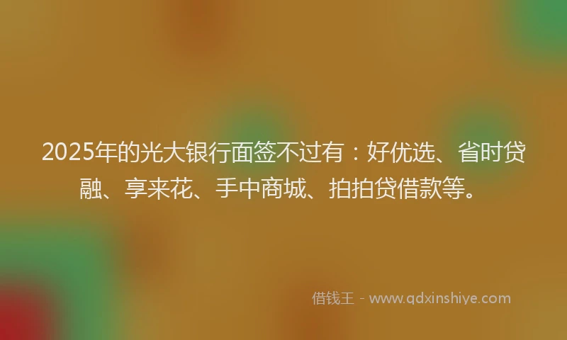 2025年的光大银行面签不过有：好优选、省时贷融、享来花、手中商城、拍拍贷借款等。