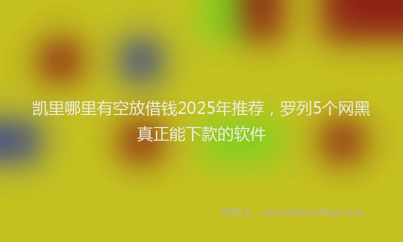 凯里哪里有空放借钱2025年推荐，罗列5个网黑真正能下款的软件