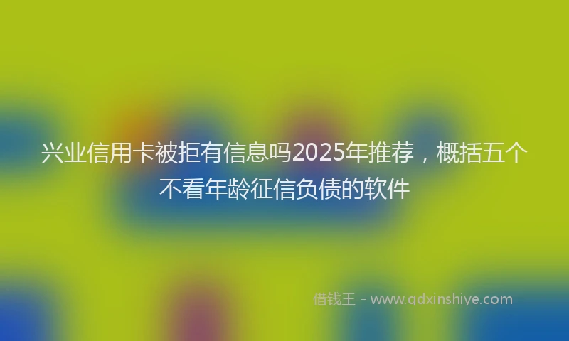 兴业信用卡被拒有信息吗2025年推荐,概括五个不看年龄征信负债的软件