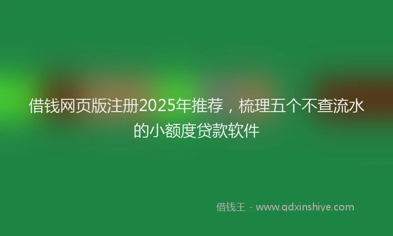 借钱网页版注册2025年推荐，梳理五个不查流水的小额度贷款软件
