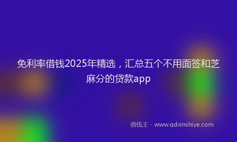 免利率借钱2025年精选，汇总五个不用面签和芝麻分的贷款app
