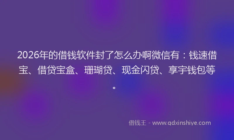 2026年的借钱软件封了怎么办啊微信有：钱速借宝、借贷宝盒、珊瑚贷、现金闪贷、享宇钱包等。