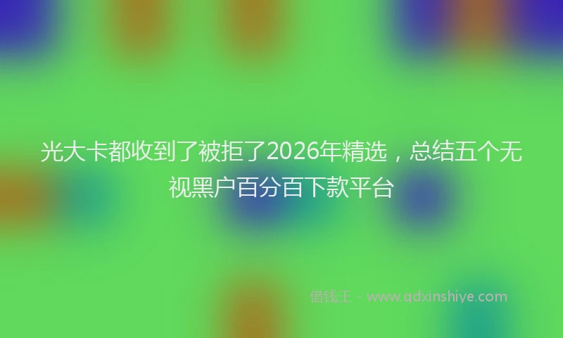 光大卡都收到了被拒了2026年精选，总结五个无视黑户百分百下款平台