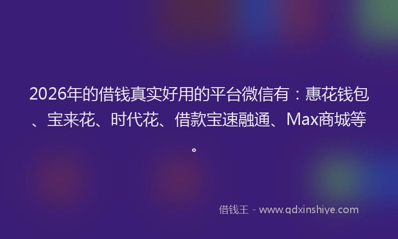 2026年的借钱真实好用的平台微信有：惠花钱包、宝来花、时代花、借款宝速融通、Max商城等。