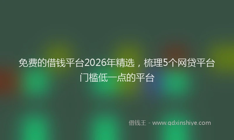 免费的借钱平台2026年精选，梳理5个网贷平台门槛低一点的平台
