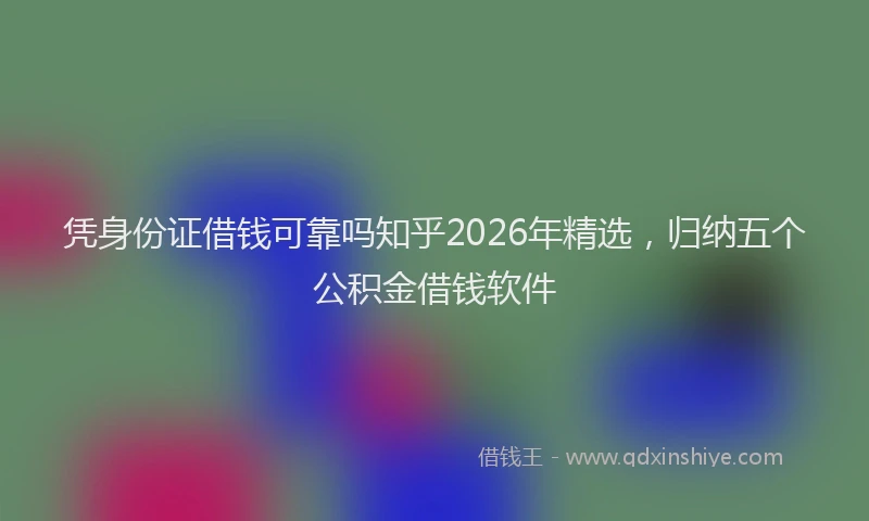 凭身份证借钱可靠吗知乎2026年精选，归纳五个公积金借钱软件