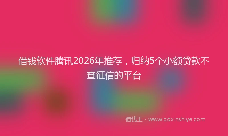 借钱软件腾讯2026年推荐，归纳5个小额贷款不查征信的平台