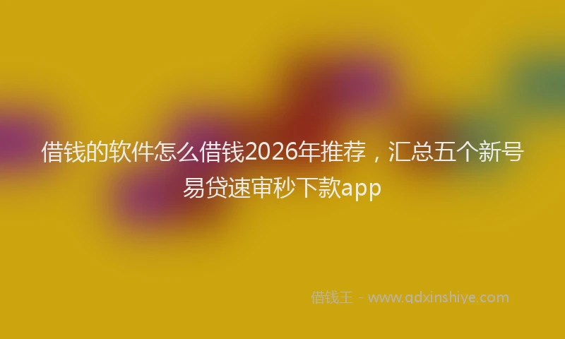 借钱的软件怎么借钱2026年推荐，汇总五个新号易贷速审秒下款app