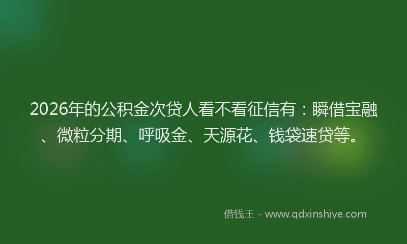 2026年的公积金次贷人看不看征信有:瞬借宝融、微粒分期、呼吸金、天源花、钱袋速贷等。