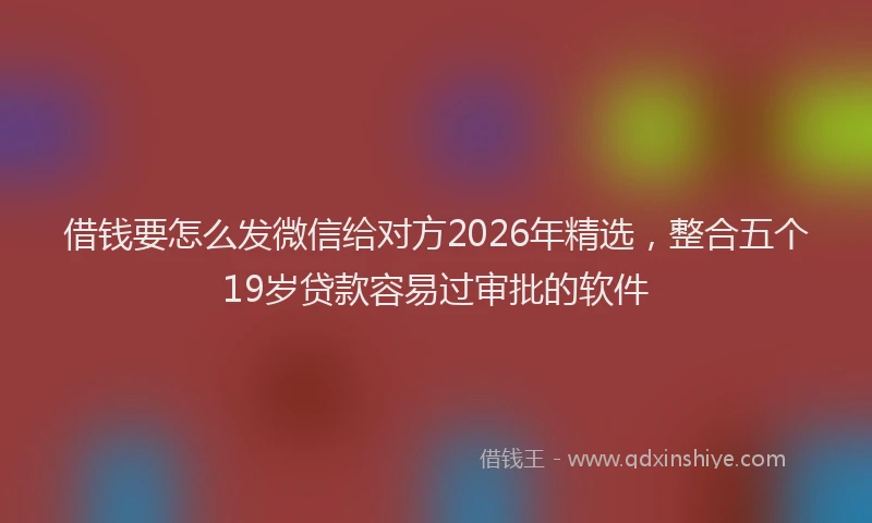 借钱要怎么发微信给对方2026年精选，整合五个19岁贷款容易过审批的软件
