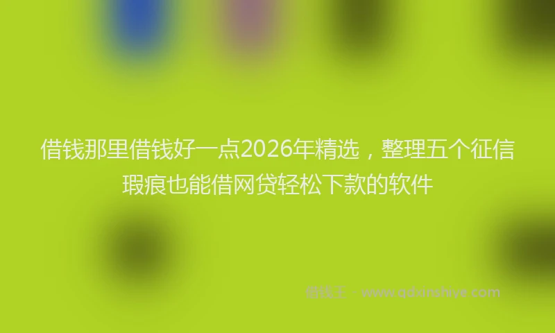 借钱那里借钱好一点2026年精选，整理五个征信瑕疵也能借网贷轻松下款的软件