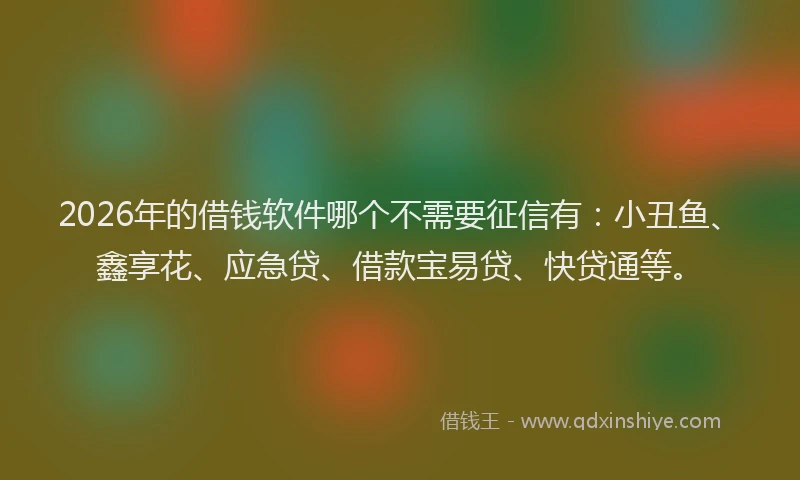 2026年的借钱软件哪个不需要征信有：小丑鱼、鑫享花、应急贷、借款宝易贷、快贷通等。