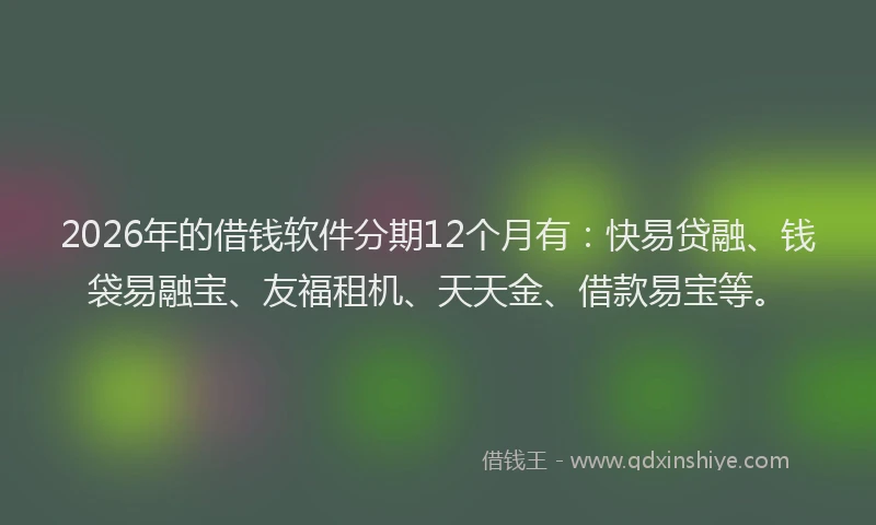 2026年的借钱软件分期12个月有：快易贷融、钱袋易融宝、友福租机、天天金、借款易宝等。