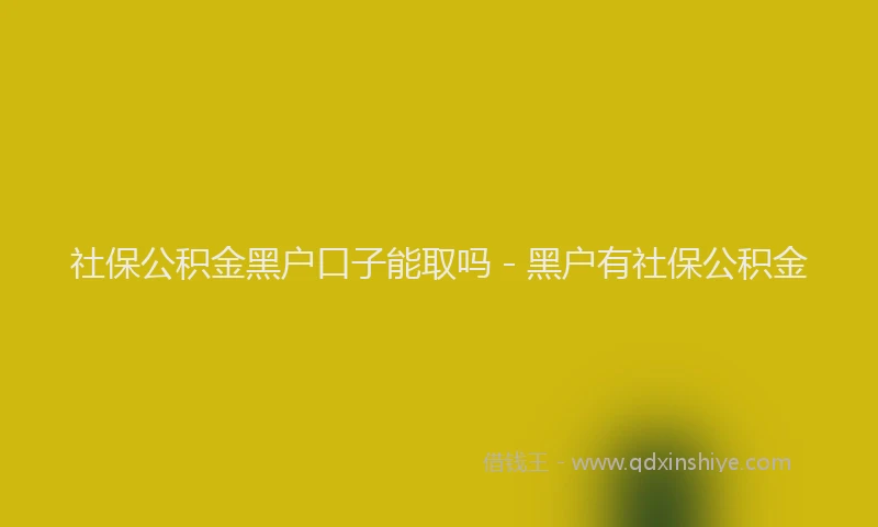 社保公积金黑户口子能取吗 - 黑户有社保公积金