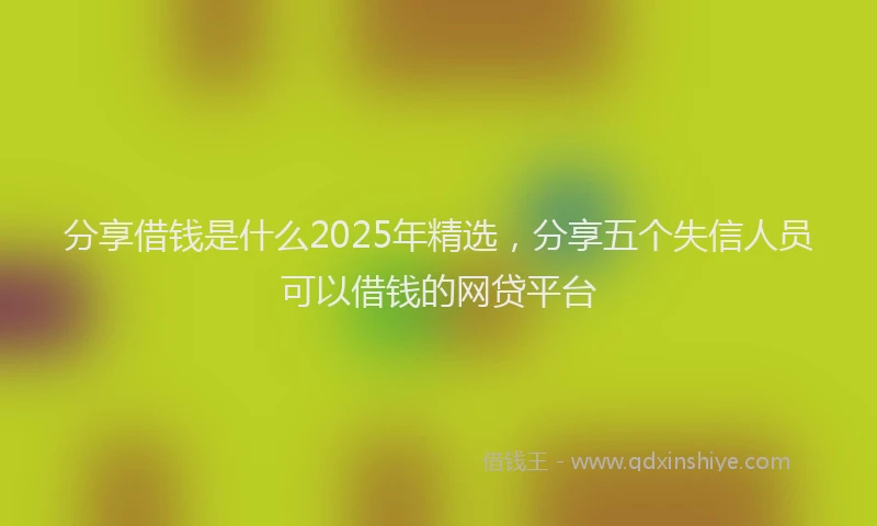 分享借钱是什么2025年精选，分享五个失信人员可以借钱的网贷平台