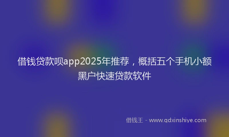 借钱贷款呗app2025年推荐，概括五个手机小额黑户快速贷款软件