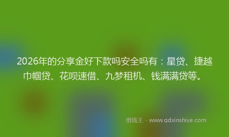 2026年的分享金好下款吗安全吗有：星贷、捷越巾帼贷、花呗速借、九梦租机、钱满满贷等。