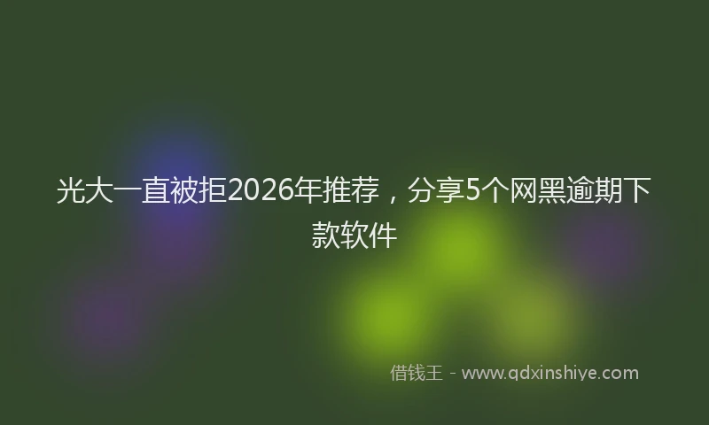 光大一直被拒2026年推荐，分享5个网黑逾期下款软件