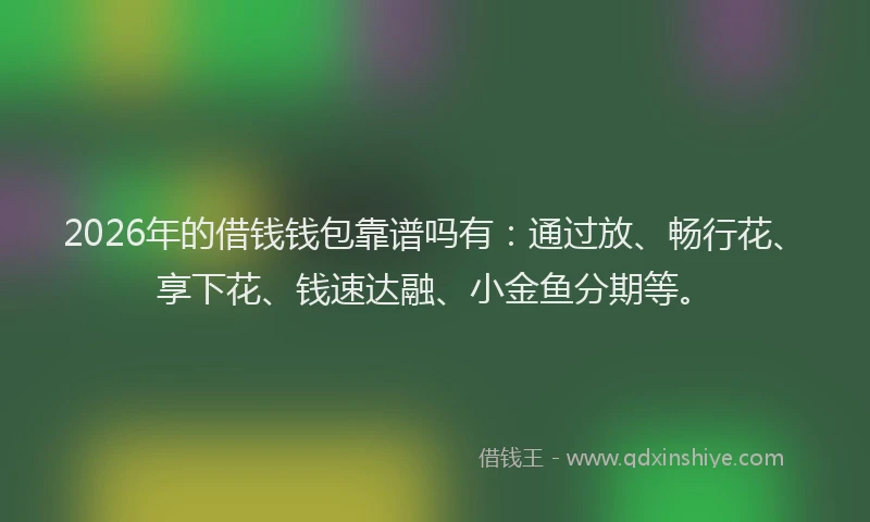 2026年的借钱钱包靠谱吗有：通过放、畅行花、享下花、钱速达融、小金鱼分期等。