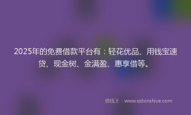 2025年的免费借款平台有：轻花优品、用钱宝速贷、现金树、金满盈、惠享借等。