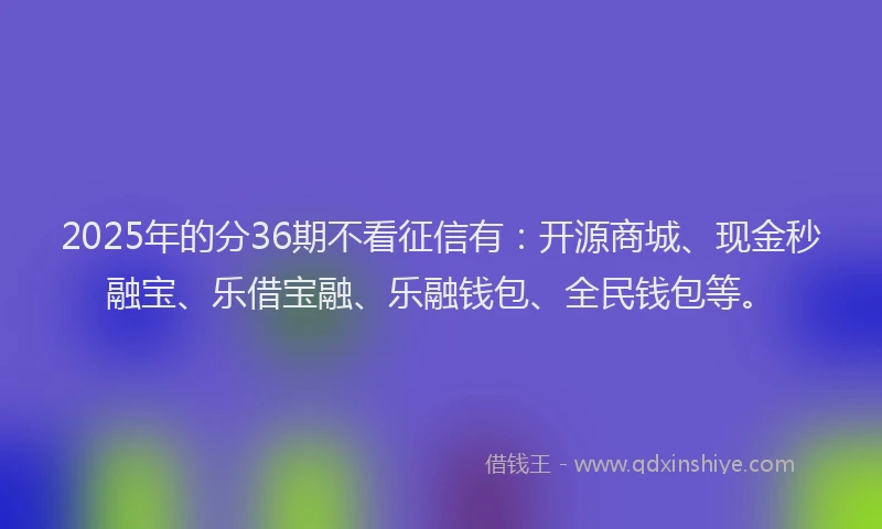2025年的分36期不看征信有：开源商城、现金秒融宝、乐借宝融、乐融钱包、全民钱包等。