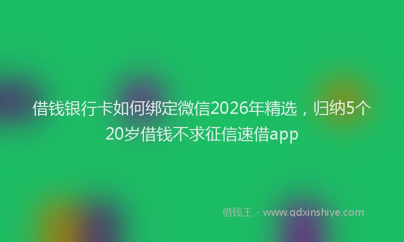 借钱银行卡如何绑定微信2026年精选，归纳5个20岁借钱不求征信速借app