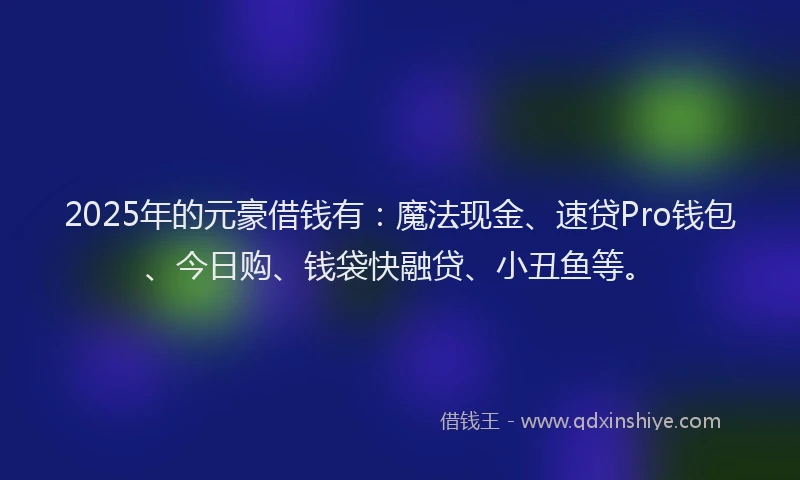 2025年的元豪借钱有：魔法现金、速贷Pro钱包、今日购、钱袋快融贷、小丑鱼等。