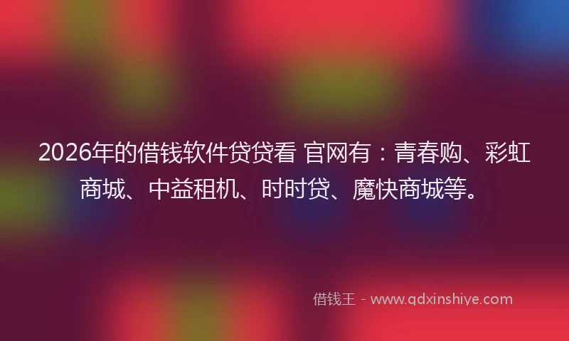 2026年的借钱软件贷贷看 官网有：青春购、彩虹商城、中益租机、时时贷、魔快商城等。
