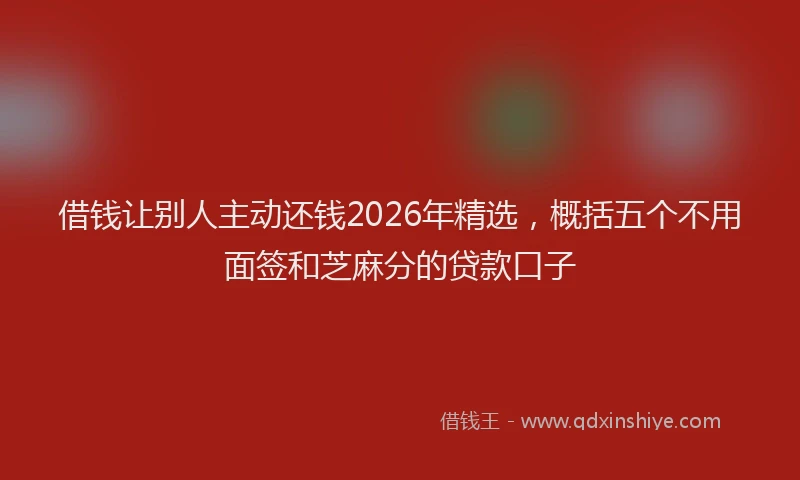 借钱让别人主动还钱2026年精选，概括五个不用面签和芝麻分的贷款口子