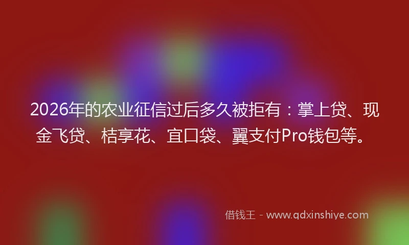 2026年的农业征信过后多久被拒有:掌上贷、现金飞贷、桔享花、宜口袋、翼支付Pro钱包等。