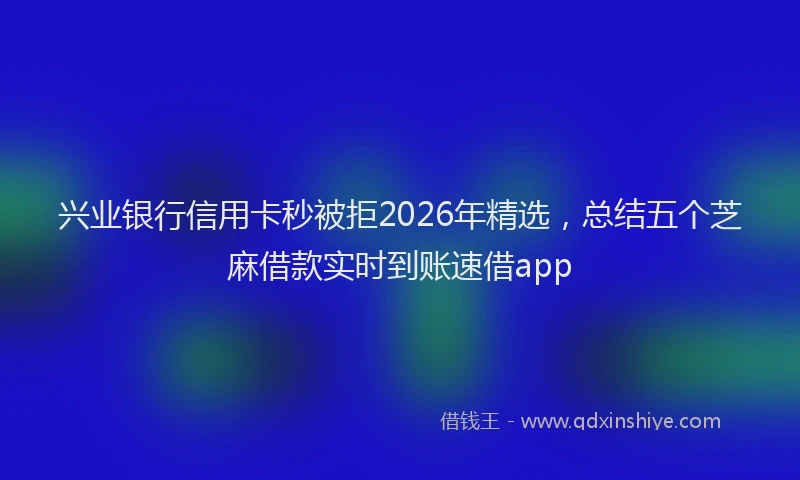 兴业银行信用卡秒被拒2026年精选，总结五个芝麻借款实时到账速借app
