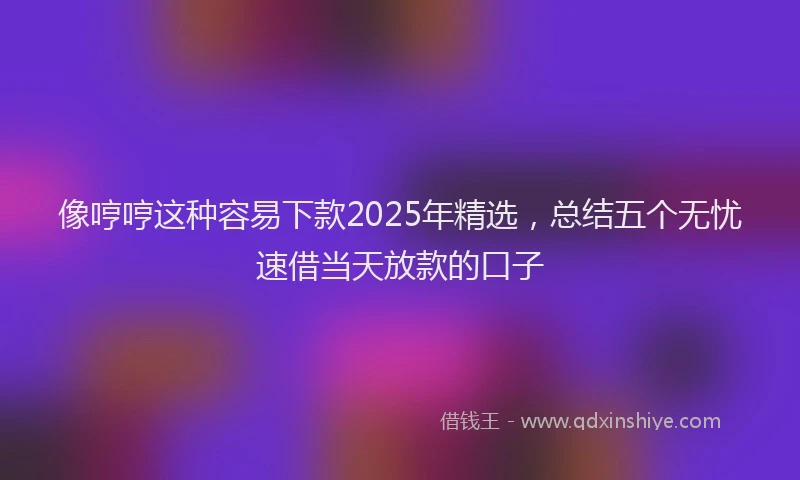 像哼哼这种容易下款2025年精选，总结五个无忧速借当天放款的口子