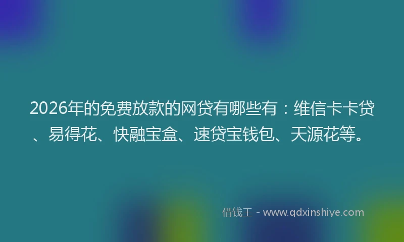 2026年的免费放款的网贷有哪些有：维信卡卡贷、易得花、快融宝盒、速贷宝钱包、天源花等。