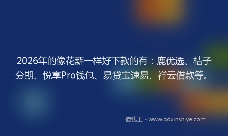 2026年的像花薪一样好下款的有：鹿优选、桔子分期、悦享Pro钱包、易贷宝速易、祥云借款等。