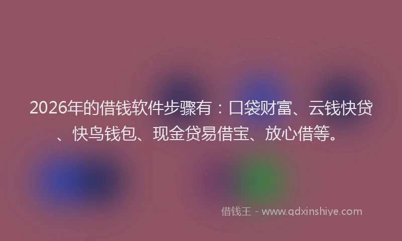 2026年的借钱软件步骤有：口袋财富、云钱快贷、快鸟钱包、现金贷易借宝、放心借等。