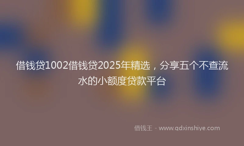 借钱贷1002借钱贷2025年精选，分享五个不查流水的小额度贷款平台