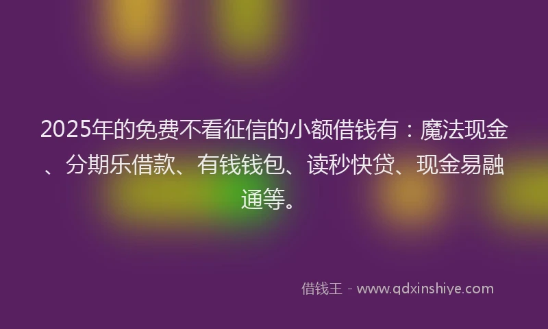 2025年的免费不看征信的小额借钱有:魔法现金、分期乐借款、有钱钱包、读秒快贷、现金易融通等。
