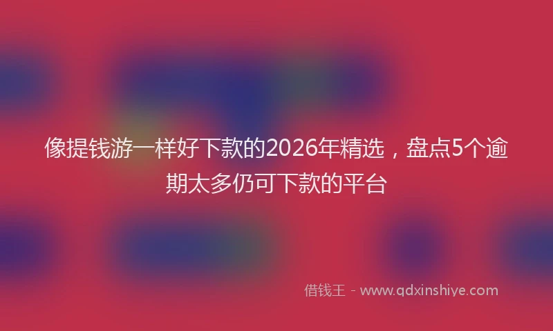像提钱游一样好下款的2026年精选,盘点5个逾期太多仍可下款的平台