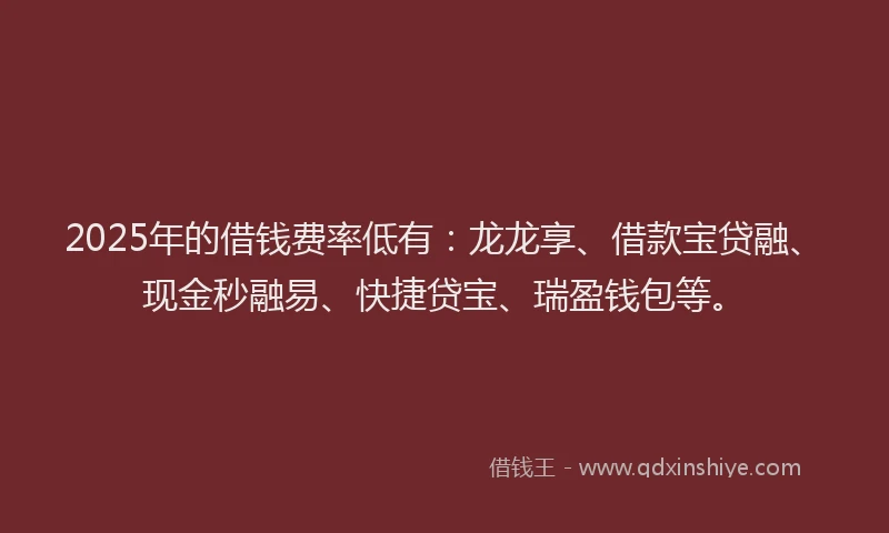 2025年的借钱费率低有:龙龙享、借款宝贷融、现金秒融易、快捷贷宝、瑞盈钱包等。