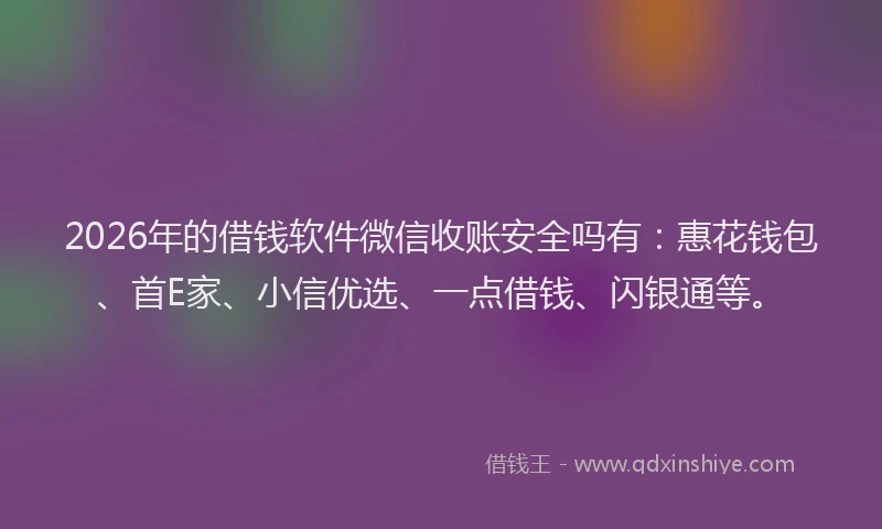 2026年的借钱软件微信收账安全吗有:惠花钱包、首E家、小信优选、一点借钱、闪银通等。