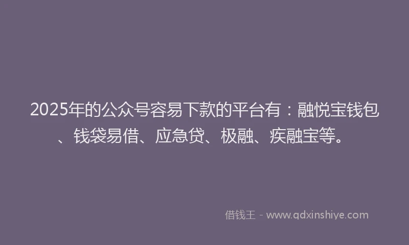 2025年的公众号容易下款的平台有：融悦宝钱包、钱袋易借、应急贷、极融、疾融宝等。