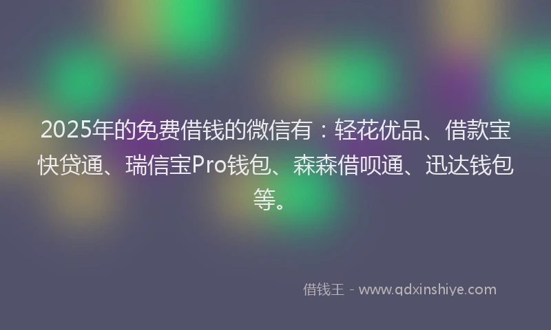 2025年的免费借钱的微信有：轻花优品、借款宝快贷通、瑞信宝Pro钱包、森森借呗通、迅达钱包等。