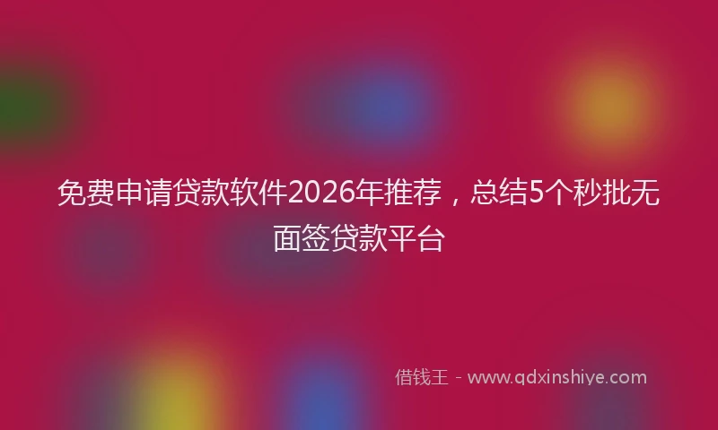 免费申请贷款软件2026年推荐，总结5个秒批无面签贷款平台