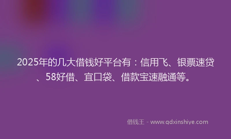 2025年的几大借钱好平台有：信用飞、银票速贷、58好借、宜口袋、借款宝速融通等。