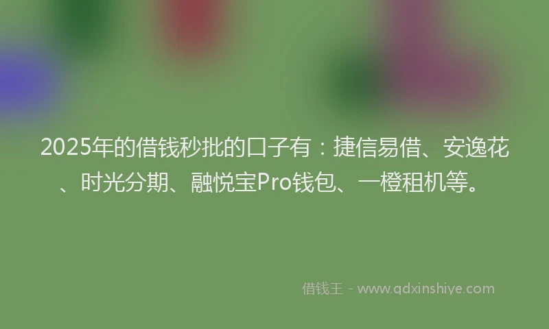 2025年的借钱秒批的口子有：捷信易借、安逸花、时光分期、融悦宝Pro钱包、一橙租机等。