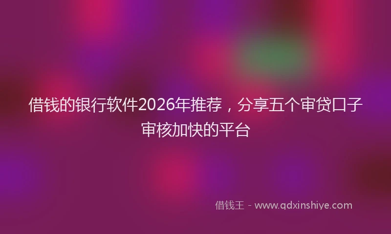 借钱的银行软件2026年推荐，分享五个审贷口子审核加快的平台