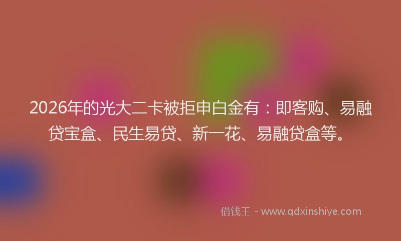 2026年的光大二卡被拒申白金有：即客购、易融贷宝盒、民生易贷、新一花、易融贷盒等。