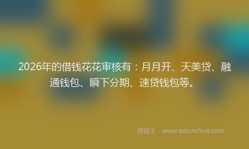 2026年的借钱花花审核有：月月开、天美贷、融通钱包、瞬下分期、速贷钱包等。