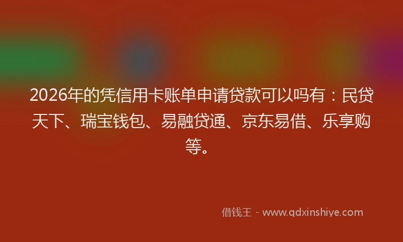 2026年的凭信用卡账单申请贷款可以吗有:民贷天下、瑞宝钱包、易融贷通、京东易借、乐享购等。